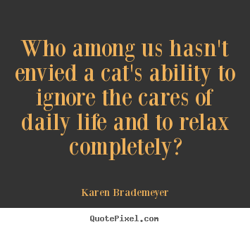 Karen Brademeyer image quotes - Who among us hasn't envied a cat's ability to ignore the cares.. - Life quote