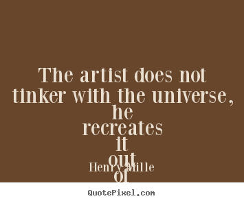 Henry Mille picture quotes - The artist does not tinker with the universe,.. - Life quote