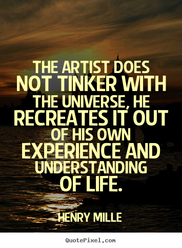 Henry Mille picture quotes - The artist does not tinker with the universe, he recreates.. - Life quotes