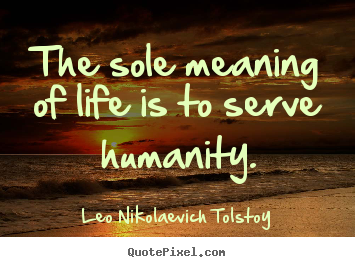 Life quote - The sole meaning of life is to serve humanity.