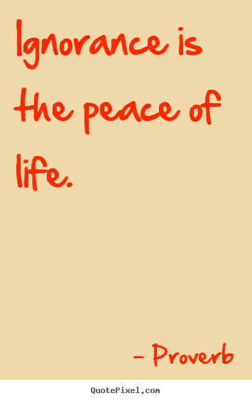 Ignorance is the peace of life. Proverb greatest life quotes