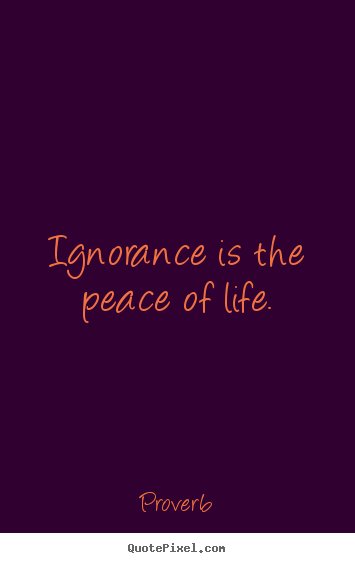 Ignorance is the peace of life. Proverb famous life quote
