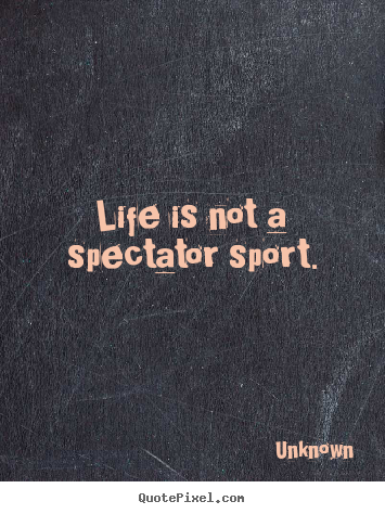 Quotes about life - Life is not a spectator sport.
