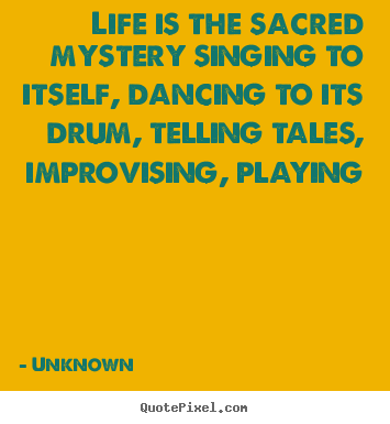 Life is the sacred mystery singing to itself, dancing.. Unknown greatest life quote