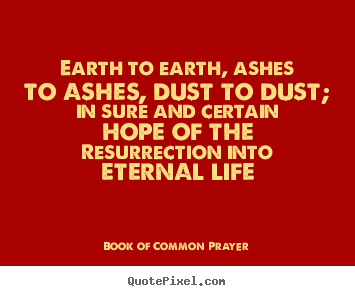 Earth to earth, ashes to ashes, dust to dust;.. Book Of Common Prayer greatest life quotes