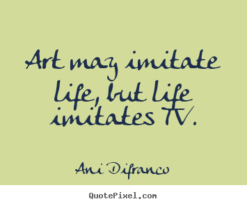 Art may imitate life, but life imitates tv. Ani Difranco top life quotes