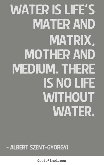 Albert Szent-Gyorgyi picture quotes - Water is life's mater and matrix, mother and medium. there is no life.. - Life quotes