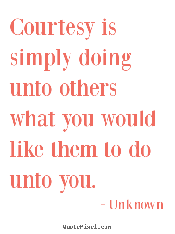 Courtesy is simply doing unto others what you would like them.. Unknown famous life quotes