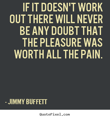 If it doesn't work out there will never be any doubt that the pleasure.. Jimmy Buffett good life quotes