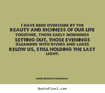 Anne Morrow Lindbergh picture quotes - I have been overcome by the beauty and richness of.. - Life quotes