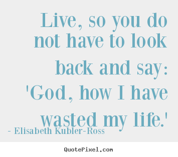 Quotes about life - Live, so you do not have to look back and say: 'god,..