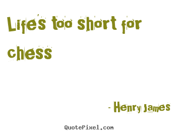 Life's too short for chess Henry James popular life quotes
