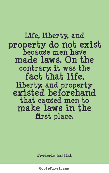 Life quotes - Life, liberty, and property do not exist because men have made..