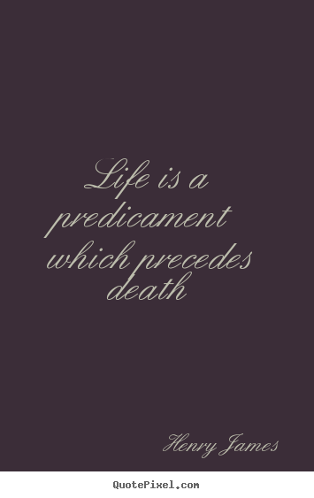 Henry James picture quotes - Life is a predicament which precedes death - Life quotes