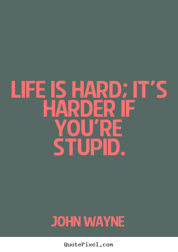 Life is hard; it's harder if you're stupid. John Wayne great life quotes