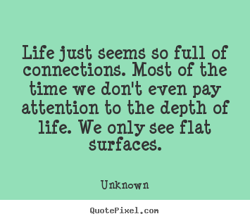 Life just seems so full of connections. most of the time we.. Unknown popular life quote