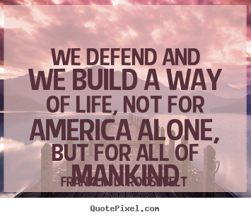 Design your own picture quotes about life - We defend and we build a way of life, not for america alone,..