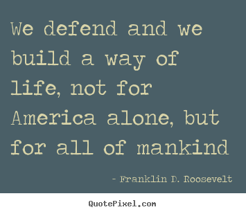 We defend and we build a way of life, not for america alone, but for all.. Franklin D. Roosevelt  life quotes