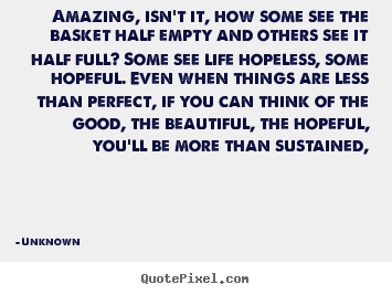 Amazing, isn't it, how some see the basket half empty and.. Unknown famous life quotes