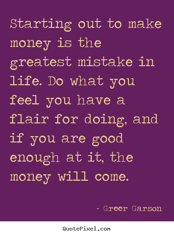 Life quotes - Starting out to make money is the greatest mistake..