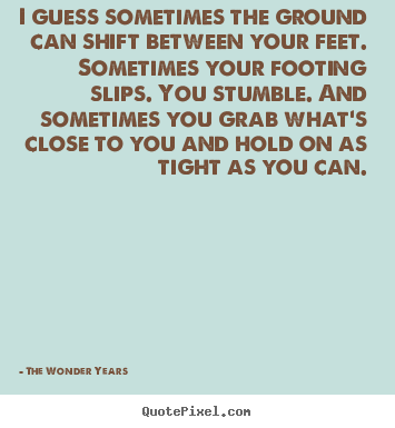 I guess sometimes the ground can shift between your feet. sometimes.. The Wonder Years top life quote