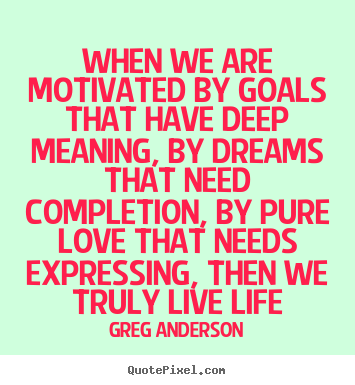 Quotes about life - When we are motivated by goals that have deep meaning, by..