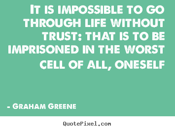 Graham Greene image quotes - It is impossible to go through life without trust: that is to be imprisoned.. - Life quotes
