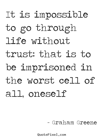 It is impossible to go through life without trust:.. Graham Greene  life quotes