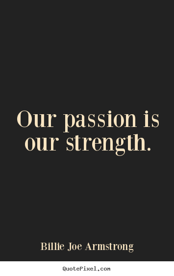 Quotes about life - Our passion is our strength.