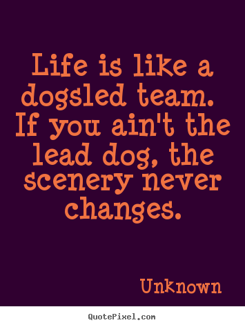 Unknown picture quote - Life is like a dogsled team. if you ain't the lead dog, the scenery.. - Life sayings