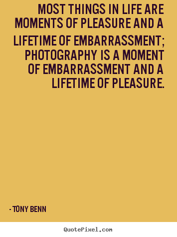 Most things in life are moments of pleasure and a lifetime of.. Tony Benn good life quotes