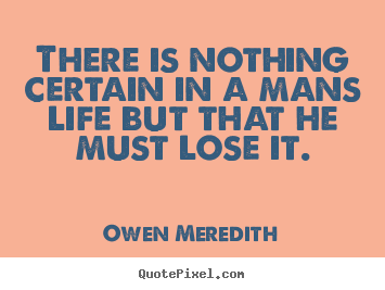 There is nothing certain in a mans life but that he must lose.. Owen Meredith  life quote