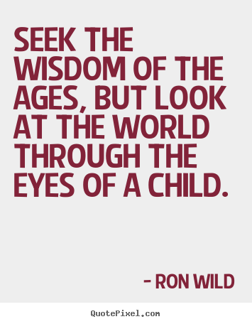 Make picture quotes about life - Seek the wisdom of the ages, but look at the world through..