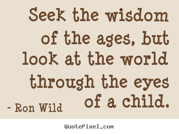 Ron Wild pictures sayings - Seek the wisdom of the ages, but look at the world through the.. - Life quotes