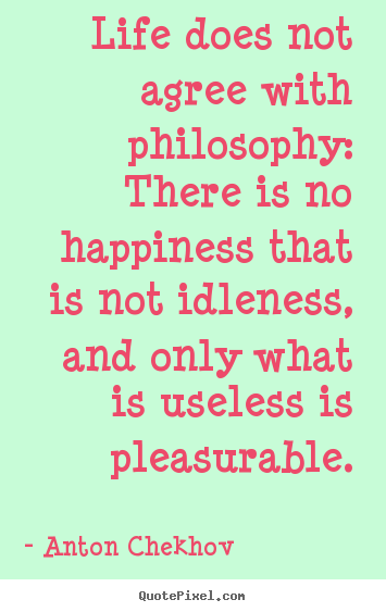 Create picture quotes about life - Life does not agree with philosophy: there is no happiness that is..