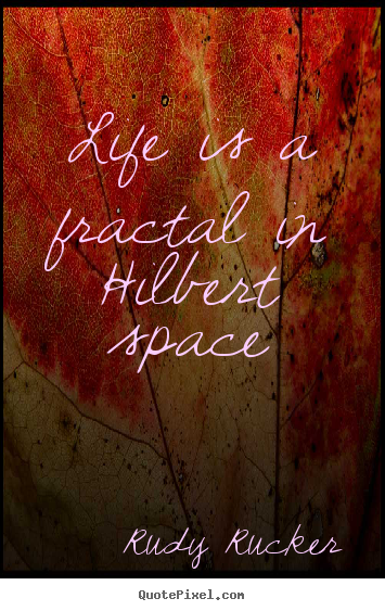 Life is a fractal in hilbert space Rudy Rucker good life quotes