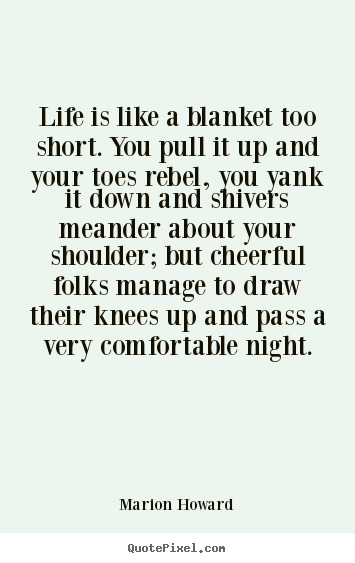 Life is like a blanket too short. you pull it up and your toes rebel,.. Marion Howard greatest life quote
