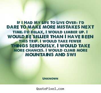 Life sayings - If i had my life to live over: i'd dare to make more mistakes next..