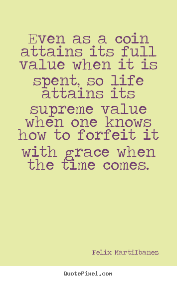 Felix Marti-Ibanez poster quotes - Even as a coin attains its full value when it is spent, so life.. - Life sayings