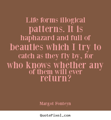 Quote about life - Life forms illogical patterns. it is haphazard and full of beauties..