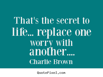 That's the secret to life... replace one worry with another.... Charlie Brown good life quote