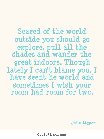 Scared of the world outside you should go explore, pull all the shades.. John Mayer top life quotes