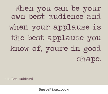 Create your own picture quote about life - When you can be your own best audience and when your applause is the..