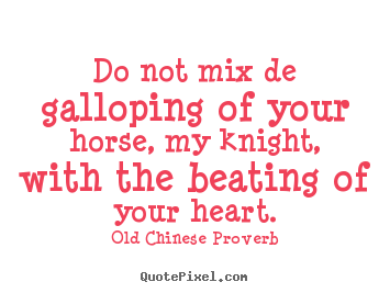 Sayings about life - Do not mix de galloping of your horse, my knight, with the beating..