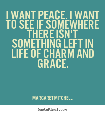 Quotes about life - I want peace. i want to see if somewhere there isn't something left in..