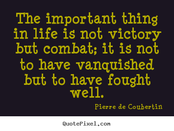 Life quotes - The important thing in life is not victory but combat;..