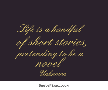 Unknown poster quote - Life is a handful of short stories, pretending to be a novel - Life quotes