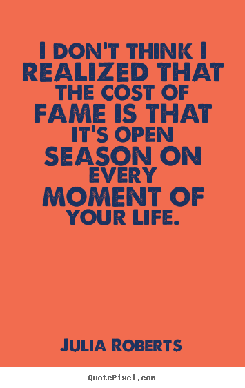 Quotes about life - I don't think i realized that the cost of fame is..