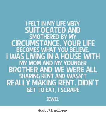 I felt in my life very suffocated and smothered by my circumstance... Jewel popular life quote