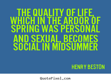 The quality of life, which in the ardor of spring.. Henry Beston greatest life quote